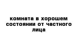 комната в хорошем состоянии от частного лица